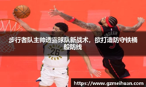 步行者队主帅透露球队新战术，欲打造防守铁桶般防线