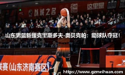 山东男篮新援克里斯多夫-奥贝克帕：助球队夺冠！