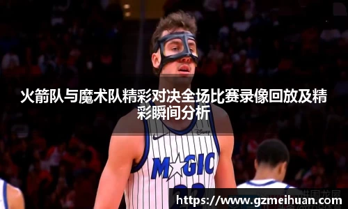 火箭队与魔术队精彩对决全场比赛录像回放及精彩瞬间分析