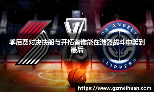 季后赛对决快船与开拓者谁能在激烈战斗中笑到最后