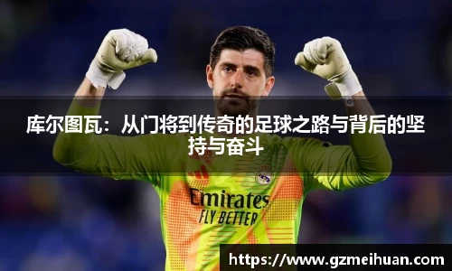 库尔图瓦：从门将到传奇的足球之路与背后的坚持与奋斗