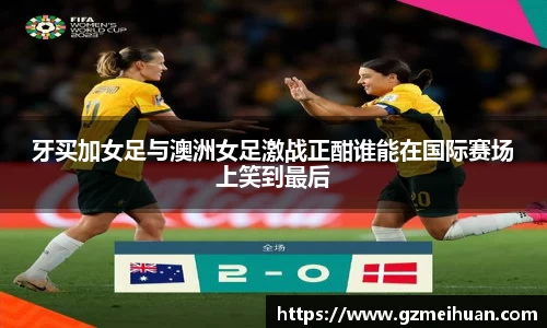 牙买加女足与澳洲女足激战正酣谁能在国际赛场上笑到最后