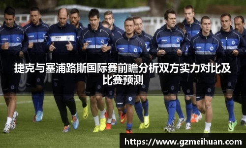 捷克与塞浦路斯国际赛前瞻分析双方实力对比及比赛预测