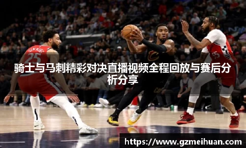 骑士与马刺精彩对决直播视频全程回放与赛后分析分享
