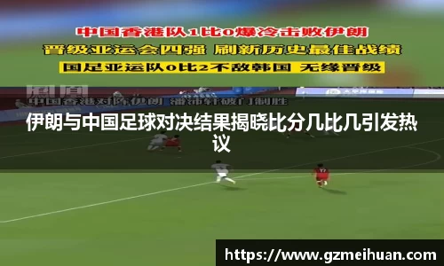 伊朗与中国足球对决结果揭晓比分几比几引发热议
