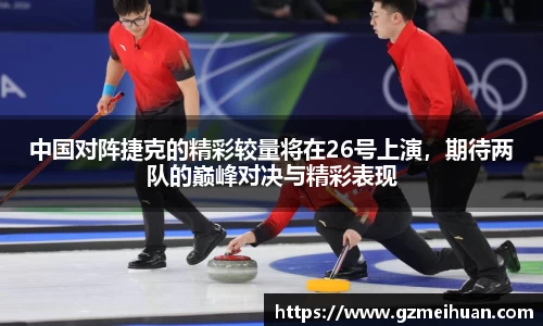 中国对阵捷克的精彩较量将在26号上演，期待两队的巅峰对决与精彩表现